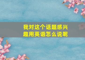 我对这个话题感兴趣用英语怎么说呢