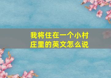 我将住在一个小村庄里的英文怎么说