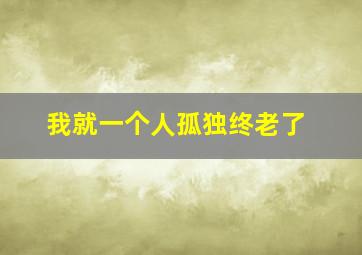 我就一个人孤独终老了