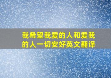 我希望我爱的人和爱我的人一切安好英文翻译