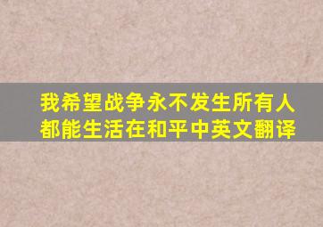 我希望战争永不发生所有人都能生活在和平中英文翻译