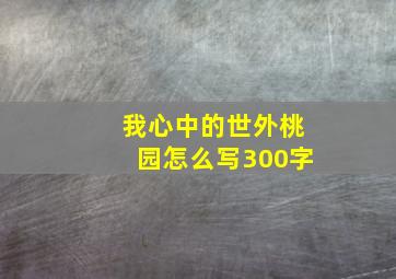 我心中的世外桃园怎么写300字