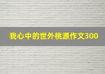 我心中的世外桃源作文300