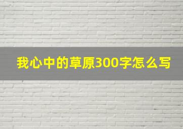 我心中的草原300字怎么写