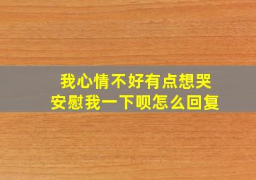 我心情不好有点想哭安慰我一下呗怎么回复