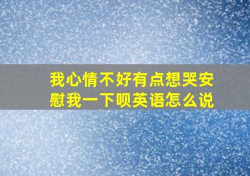 我心情不好有点想哭安慰我一下呗英语怎么说