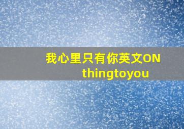 我心里只有你英文ONthingtoyou