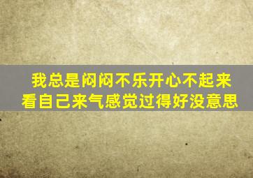 我总是闷闷不乐开心不起来看自己来气感觉过得好没意思