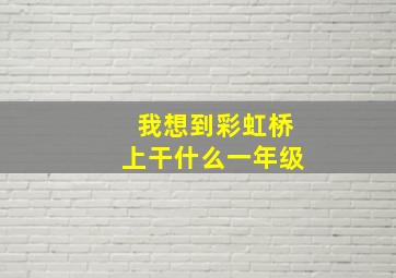 我想到彩虹桥上干什么一年级