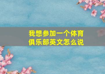 我想参加一个体育俱乐部英文怎么说