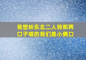 我想听东北二人转那两口子唱的我们是小俩口