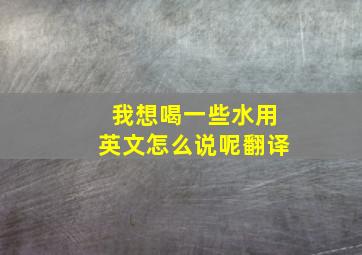 我想喝一些水用英文怎么说呢翻译