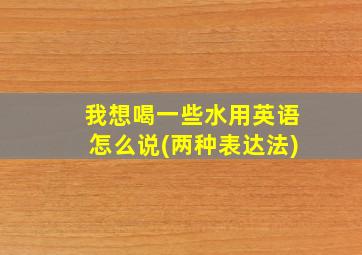 我想喝一些水用英语怎么说(两种表达法)