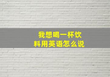 我想喝一杯饮料用英语怎么说