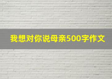 我想对你说母亲500字作文