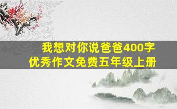 我想对你说爸爸400字优秀作文免费五年级上册