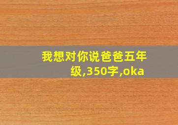 我想对你说爸爸五年级,350字,oka