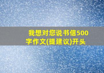 我想对您说书信500字作文(提建议)开头