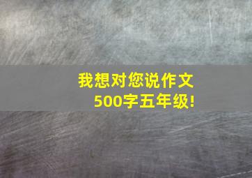 我想对您说作文500字五年级!