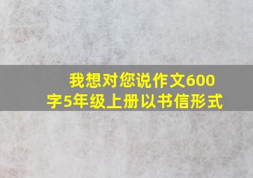 我想对您说作文600字5年级上册以书信形式