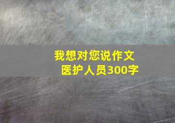 我想对您说作文医护人员300字