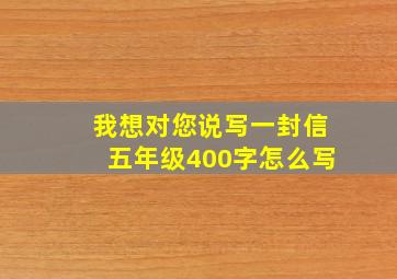 我想对您说写一封信五年级400字怎么写