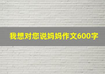 我想对您说妈妈作文600字