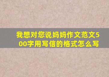 我想对您说妈妈作文范文500字用写信的格式怎么写