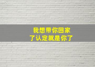 我想带你回家了认定就是你了