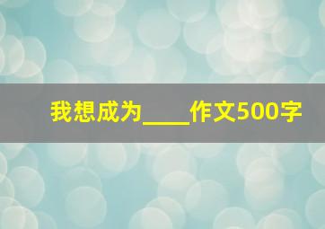 我想成为____作文500字