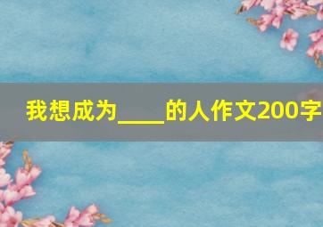 我想成为____的人作文200字