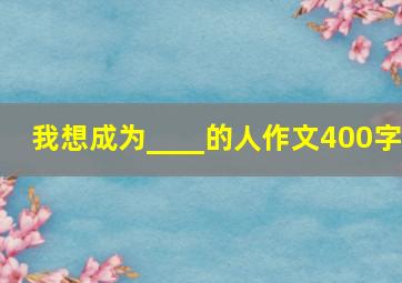 我想成为____的人作文400字