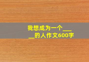 我想成为一个_____的人作文600字