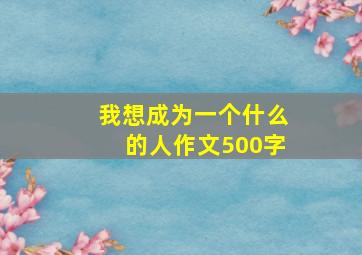 我想成为一个什么的人作文500字