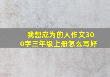 我想成为的人作文300字三年级上册怎么写好