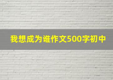 我想成为谁作文500字初中