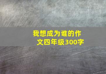 我想成为谁的作文四年级300字