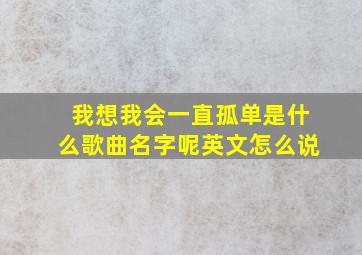 我想我会一直孤单是什么歌曲名字呢英文怎么说