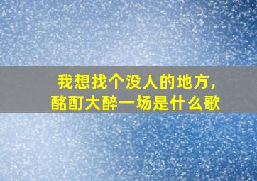 我想找个没人的地方,酩酊大醉一场是什么歌