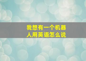 我想有一个机器人用英语怎么说