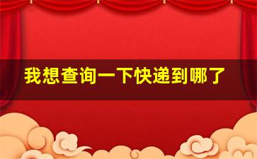 我想查询一下快递到哪了