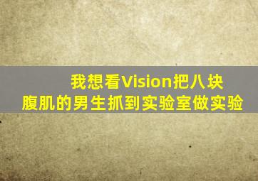 我想看Vision把八块腹肌的男生抓到实验室做实验