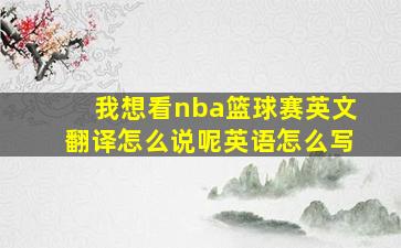 我想看nba篮球赛英文翻译怎么说呢英语怎么写