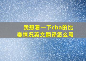 我想看一下cba的比赛情况英文翻译怎么写