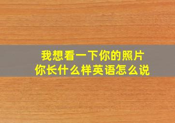 我想看一下你的照片你长什么样英语怎么说