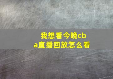 我想看今晚cba直播回放怎么看