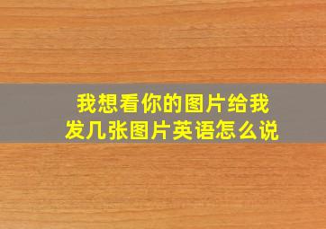 我想看你的图片给我发几张图片英语怎么说