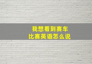 我想看到赛车比赛英语怎么说