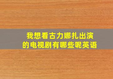 我想看古力娜扎出演的电视剧有哪些呢英语