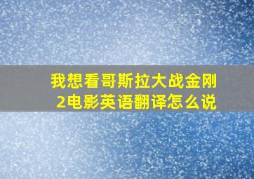 我想看哥斯拉大战金刚2电影英语翻译怎么说